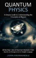 Quantum Physics: A Simple Guide to Understanding the Principles of Physics (All the Major Ideas of Quantum Mechanics From Quanta to Ent