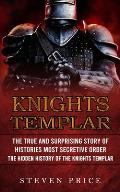 Knights Templar: The True And Surprising Story Of Histories Most Secretive Order (The Hidden History Of The Knights Templar)