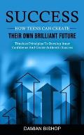 Success: How Teens Can Create Their Own Brilliant Future (Timeless Principles To Develop Inner Confidence And Create Authentic