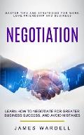 Negotiation: Learn How to Negotiate for Greater Business Success, and Avoid Mistakes (Master Tips and Strategies for Work, Love, Fr