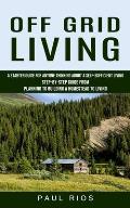 Off Grid Living: A Starter Guide For Anyone Thinking About A Self-sufficient Living (Step-by-step Guide From Planning To Building A Hom