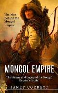 Mongol Empire: The Man Behind the Mongol Empire (The History and Legacy of the Mongol Empire's Capital): A Captivating Guide to an It