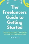 The Freelancer's Guide to Getting Started: The Plans You Need to Launch a Successful Freelance Career