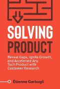 Solving Product: Reveal Gaps, Ignite Growth, and Accelerate Any Tech Product with Customer Research