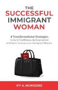 The Successful Immigrant Woman: 8 Transformational strategies to build confidence, be empowered, and achieve success as an immigrant woman