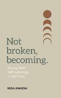 Not Broken, Becoming: Moving from Self-Sabotage to Self-Love.