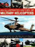 Illustrated History of Military Helicopters Every Generation Of Rotorcraft From Early Prototypes To The Specialist Models Of Today Shown In Over 200 Photographs