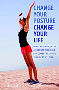 Change Your Posture Change Your Life How the Power of the Alexander Technique Can Combat Back Pain Tension & Stress