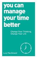 You Can Manage Your Time Better: Change Your Thinking, Change Your Life