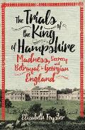 Trials of the King of Hampshire Madness Secrecy & Betrayal in Georgian England