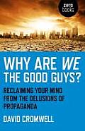 Why Are We the Good Guys?: Reclaiming Your Mind from the Delusions of Propaganda