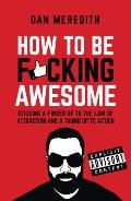 How to Be F*cking Awesome: Sticking a Finger Up to the Law of Attraction and a Thumb Up to Action