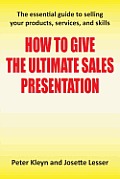 How to Give the Ultimate Sales Presentation - The Essential Guide to Selling Your Products, Services and Skills