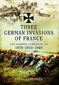 Three German Invasions of France: The Summer Campaigns of 1870, 1914 and 1940