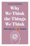 Why We Think the Things We Think Philosophy in a Nutshell
