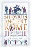 24 Hours in Ancient Rome A Day in the Life of the People Who Lived There