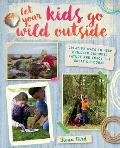 Let Your Kids Go Wild Outside Creative Ways to Help Children Discover Nature & Enjoy the Great Outdoors
