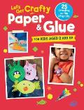 Lets Get Crafty with Paper & Glue 25 Creative & Fun Projects for Kids Aged 2 & Up