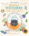 Book of Kitchen Witchery Spells Recipes & Rituals For Magical Meals An Enchanted Garden & A Happy Home