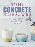 Making Concrete Pots Bowls & Platters 35 Stylish & Simple Projects for the Home & Garden