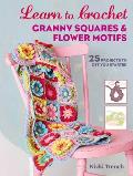 Learn to Crochet Granny Squares and Flower Motifs: 25 Projects to Get You Started