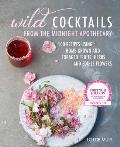 Wild Cocktails from the Midnight Apothecary Over 100 recipes using home grown & foraged fruits herbs & edible flowers