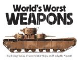 World's Worst Weapons: Exploding Tanks, Uncontrollable Ships, and Unflyable Aircraft
