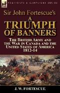 Sir John Fortescue's A Triumph of Banners: the British Army and the War in Canada and the United States of America 1812-14
