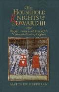 The Household Knights of Edward III: Warfare, Politics and Kingship in Fourteenth-Century England