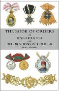 The Book of Orders of Knighthood and Decorations of Honour of All Nations: comprising a historical account of each order, military, naval, and civil,