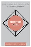Disrupting Maize: Food, Biotechnology and Nationalism in Contemporary Mexico