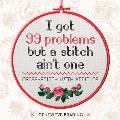 I Got 99 Problems But a Stitch Aint One Cross Stitch with Attitude