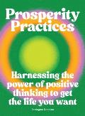 Prosperity Practices: Harnessing the Power of Positive Thinking to Get the Life You Want