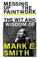 Messing Up the Paintwork the Wit & Wisdom of Mark E Smith