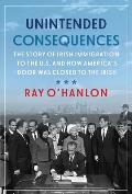 Unintended Consequences The Story of Irish Immigration to the U S & How Americas Door Was Closed to the Irish