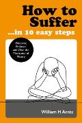 How to Suffer In 10 Easy Steps Discover Embrace & Own the Mechanics of Misery