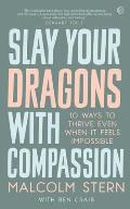 Slay Your Dragons With Compassion Ten Ways to Thrive Even When It Feels Impossible