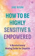 How To Be Highly Sensitive & Empowered A Revolutionary Healing Guide for Empaths