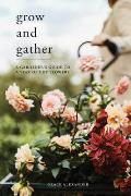 Grow & Gather A Gardeners Guide to a Year of Cut Flowers