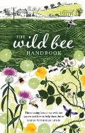 Wild Bee Handbook The Amazing Lives of Our Wild Species & How to Help Them Thrive