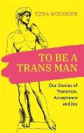 To Be a Trans Man Our Stories of Transition Acceptance & Joy