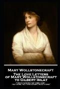 The Love Letters of Mary Wollstonecraft to Gilbert Imlay: I never wanted but your heart-that gone, you have nothing more to give
