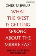 What the West is Getting Wrong about the Middle East Why Islam is Not the Problem