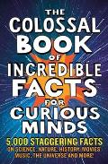 The Colossal Book of Incredible Facts for Curious Minds: 5,000 Staggering Facts on Science, Nature, History, Movies, Music, the Universe and More!