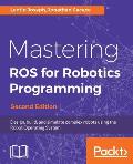 Mastering ROS for Robotics Programming - Second Edition: Design, build, and simulate complex robots using the Robot Operating System
