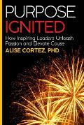 Purpose Ignited: How Inspiring Leaders Unleash Passion and Elevate Cause