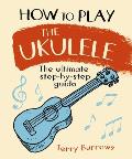 How to Play the Ukulele The Ultimate Step by Step Guide