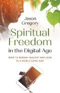 Spiritual Freedom in the Digital Age How to Remain Healthy & Sane in a World Gone Mad
