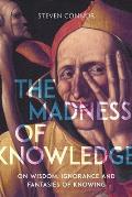 Madness of Knowledge On Wisdom Ignorance & Fantasies of Knowing