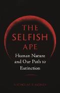 Selfish Ape Human Nature & Our Path to Extinction